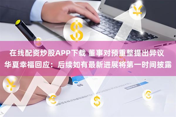 在线配资炒股APP下载 董事对预重整提出异议 华夏幸福回应：后续如有最新进展将第一时间披露