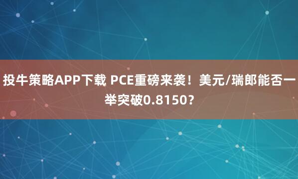 投牛策略APP下载 PCE重磅来袭！美元/瑞郎能否一举突破0.8150？