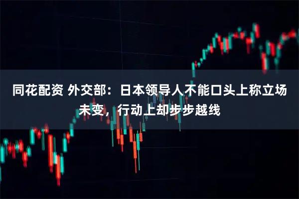 同花配资 外交部：日本领导人不能口头上称立场未变，行动上却步步越线
