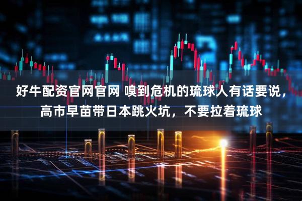 好牛配资官网官网 嗅到危机的琉球人有话要说，高市早苗带日本跳火坑，不要拉着琉球