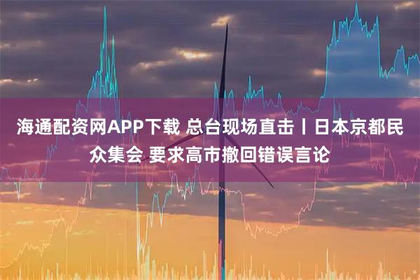 海通配资网APP下载 总台现场直击丨日本京都民众集会 要求高市撤回错误言论