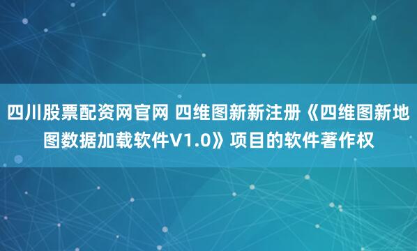 四川股票配资网官网 四维图新新注册《四维图新地图数据加载软件V1.0》项目的软件著作权