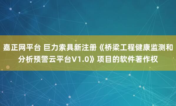 嘉正网平台 巨力索具新注册《桥梁工程健康监测和分析预警云平台V1.0》项目的软件著作权