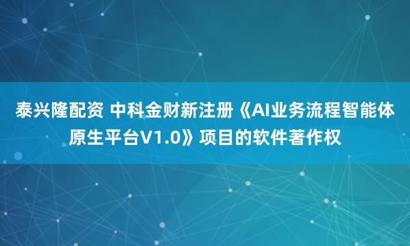 泰兴隆配资 中科金财新注册《AI业务流程智能体原生平台V1.0》项目的软件著作权