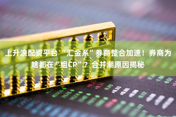 上升浪配资平台 “汇金系”券商整合加速！券商为啥都在“组CP”？合并潮原因揭秘