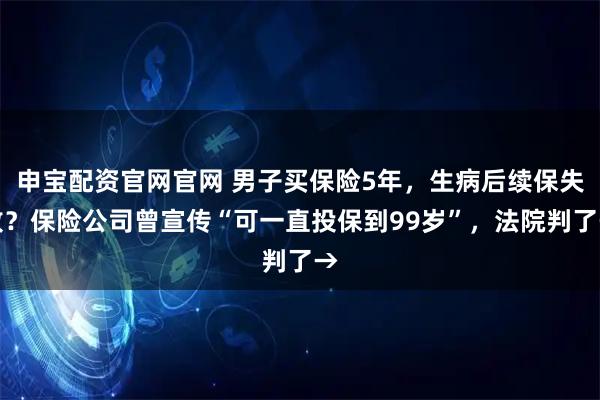 申宝配资官网官网 男子买保险5年，生病后续保失败？保险公司曾宣传“可一直投保到99岁”，法院判了→