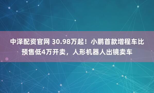 中泽配资官网 30.98万起！小鹏首款增程车比预售低4万开卖，人形机器人出镜卖车