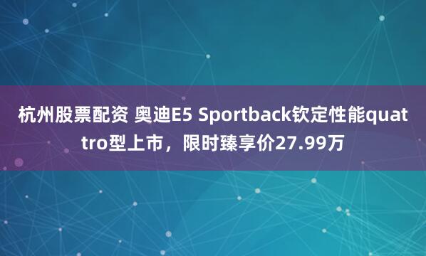 杭州股票配资 奥迪E5 Sportback钦定性能quattro型上市，限时臻享价27.99万