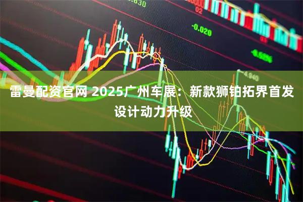 雷曼配资官网 2025广州车展：新款狮铂拓界首发 设计动力升级