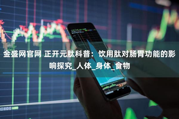 金盛网官网 正开元肽科普:饮用肽对肠胃功能的影响探究_人体_身体_食物