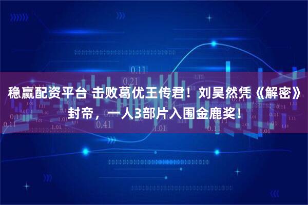 稳赢配资平台 击败葛优王传君!刘昊然凭《解密》封帝,一人3部片入围金鹿奖!