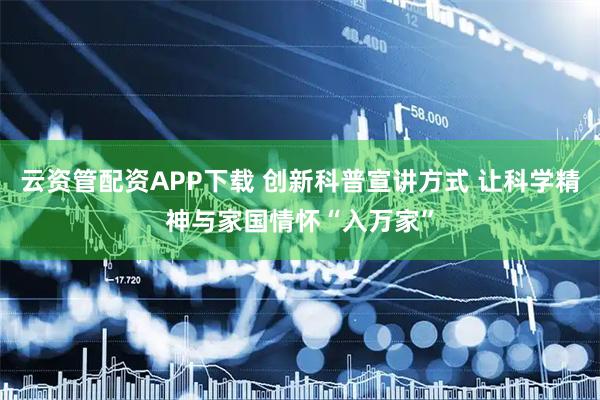 云资管配资APP下载 创新科普宣讲方式 让科学精神与家国情怀“入万家”