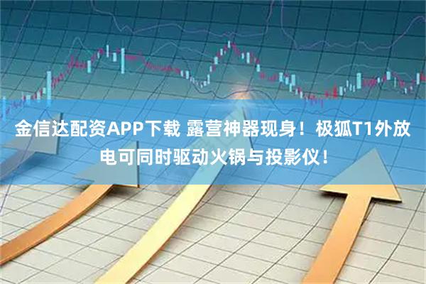 金信达配资APP下载 露营神器现身!极狐T1外放电可同时驱动火锅与投影仪!