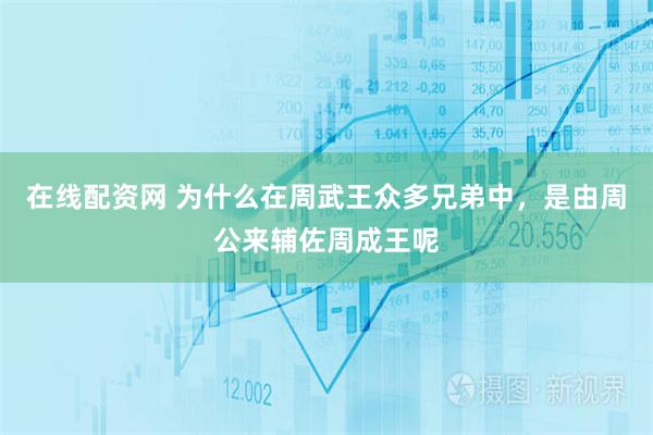 在线配资网 为什么在周武王众多兄弟中，是由周公来辅佐周成王呢
