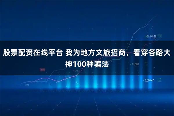 股票配资在线平台 我为地方文旅招商,看穿各路大神100种骗法