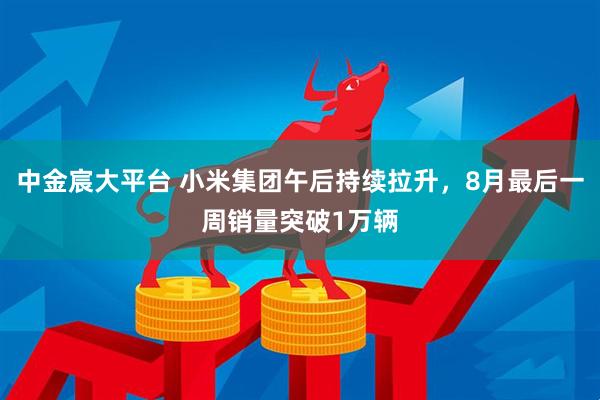 中金宸大平台 小米集团午后持续拉升，8月最后一周销量突破1万辆