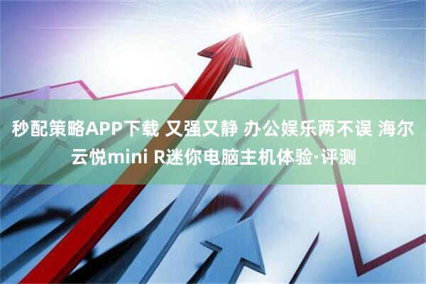 秒配策略APP下载 又强又静 办公娱乐两不误 海尔云悦mini R迷你电脑主机体验·评测