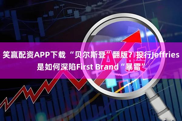 笑赢配资APP下载 “贝尔斯登”翻版?投行Jeffries是如何深陷First Brand“暴雷”