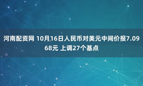 河南配资网 10月16日人民币对美元中间价报7.0968元 上调27个基点