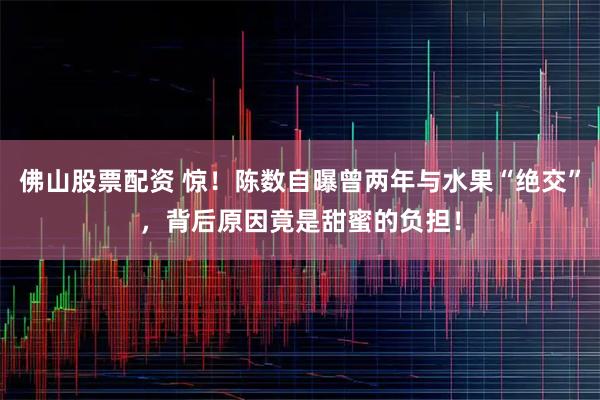 佛山股票配资 惊！陈数自曝曾两年与水果“绝交”，背后原因竟是甜蜜的负担！