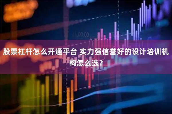 股票杠杆怎么开通平台 实力强信誉好的设计培训机构怎么选？
