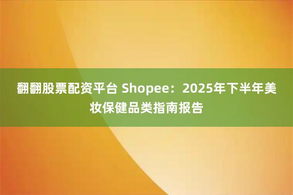 翻翻股票配资平台 Shopee：2025年下半年美妆保健品类指南报告