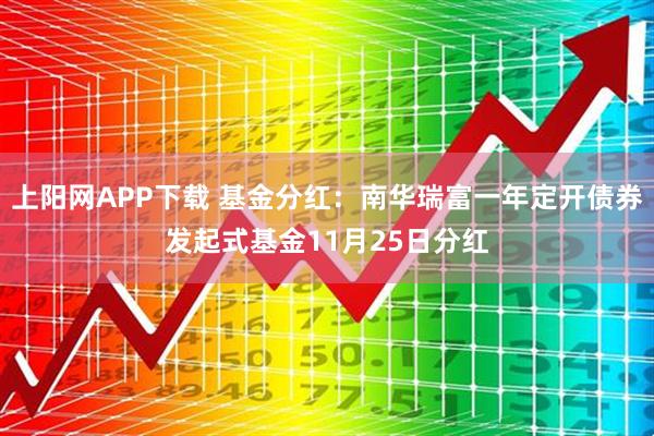 上阳网APP下载 基金分红：南华瑞富一年定开债券发起式基金11月25日分红