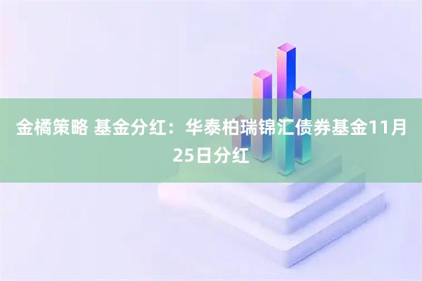 金橘策略 基金分红：华泰柏瑞锦汇债券基金11月25日分红