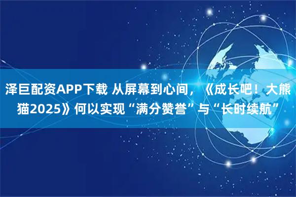 泽巨配资APP下载 从屏幕到心间，《成长吧！大熊猫2025》何以实现“满分赞誉”与“长时续航”