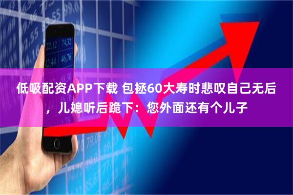 低吸配资APP下载 包拯60大寿时悲叹自己无后，儿媳听后跪下：您外面还有个儿子