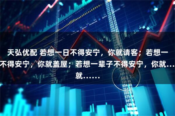 天弘优配 若想一日不得安宁，你就请客；若想一年不得安宁，你就盖屋；若想一辈子不得安宁，你就……