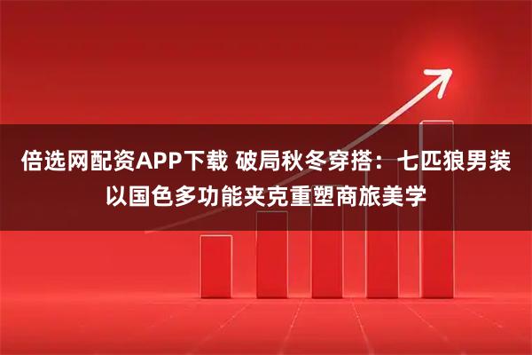 倍选网配资APP下载 破局秋冬穿搭:七匹狼男装以国色多功能夹克重塑商旅美学