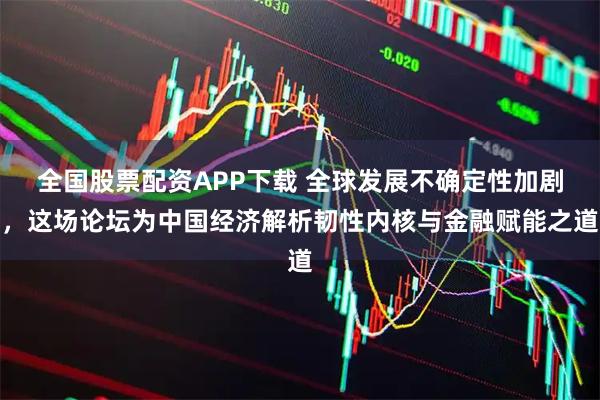 全国股票配资APP下载 全球发展不确定性加剧，这场论坛为中国经济解析韧性内核与金融赋能之道