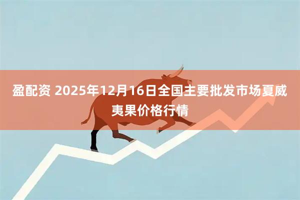 盈配资 2025年12月16日全国主要批发市场夏威夷果价格行情