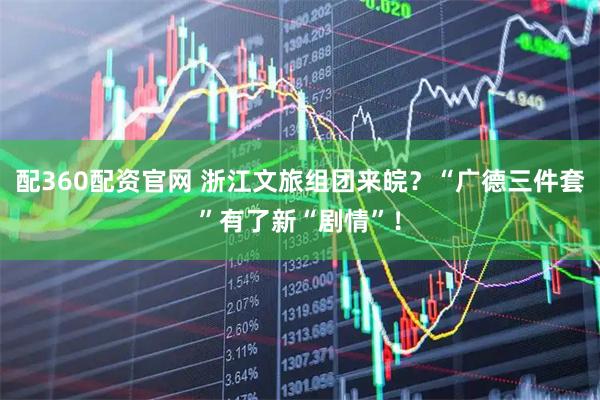 配360配资官网 浙江文旅组团来皖？“广德三件套”有了新“剧情”！