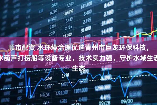 顺市配资 水环境治理优选青州市巨龙环保科技，水葫芦打捞船等设备专业，技术实力强，守护水域生态