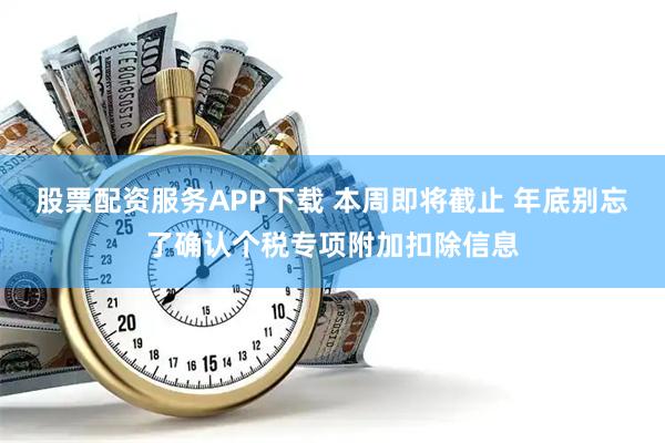 股票配资服务APP下载 本周即将截止 年底别忘了确认个税专项附加扣除信息