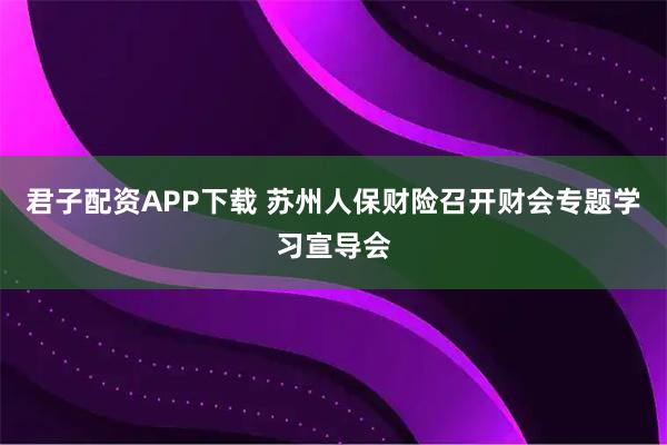 君子配资APP下载 苏州人保财险召开财会专题学习宣导会
