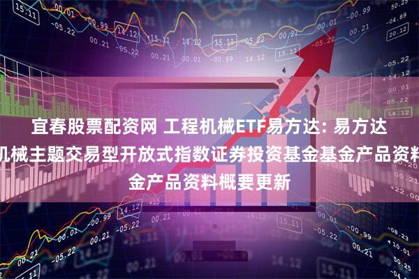 宜春股票配资网 工程机械ETF易方达: 易方达中证工程机械主题交易型开放式指数证券投资基金基金产品资料概要更新