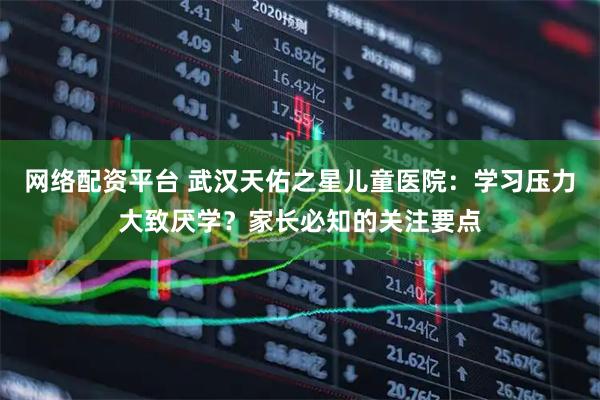 网络配资平台 武汉天佑之星儿童医院：学习压力大致厌学？家长必知的关注要点