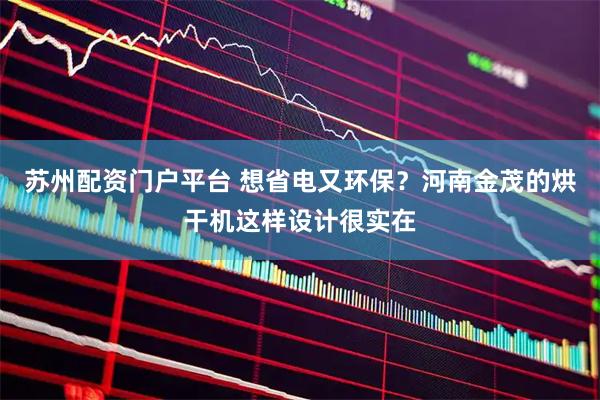 苏州配资门户平台 想省电又环保？河南金茂的烘干机这样设计很实在