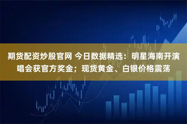 期货配资炒股官网 今日数据精选：明星海南开演唱会获官方奖金；现货黄金、白银价格震荡