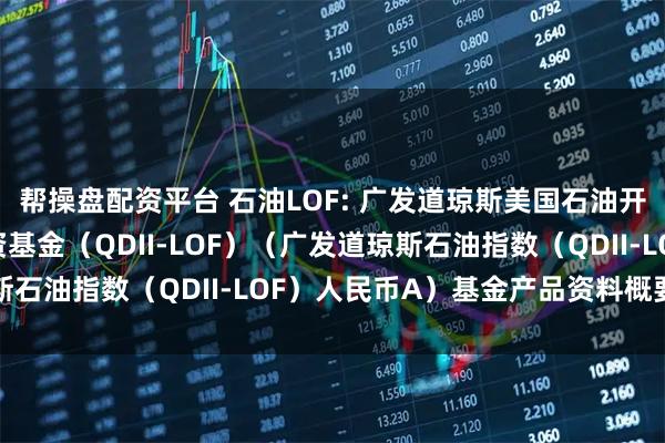 帮操盘配资平台 石油LOF: 广发道琼斯美国石油开发与生产指数证券投资基金（QDII-LOF）（广发道琼斯石油指数（QDII-LOF）人民币A）基金产品资料概要更新