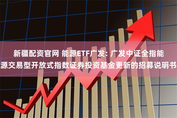 新疆配资官网 能源ETF广发: 广发中证全指能源交易型开放式指数证券投资基金更新的招募说明书