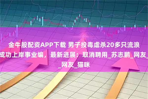 金牛股配资APP下载 男子投毒虐杀20多只流浪猫却成功上岸事业编，最新进展：取消聘用_苏志鹏_网友_猫咪