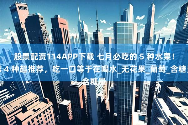 股票配资114APP下载 七月必吃的 5 种水果！第 4 种超推荐，吃一口等于在喝水_无花果_葡萄_含糖量