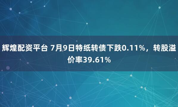 辉煌配资平台 7月9日特纸转债下跌0.11%，转股溢价率39.61%