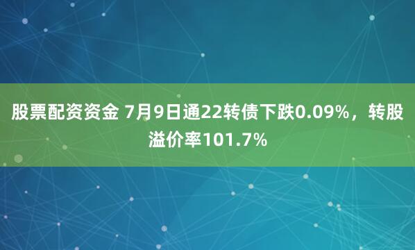 股票配资资金 7月9日通22转债下跌0.09%，转股溢价率101.7%