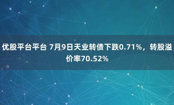 优股平台平台 7月9日天业转债下跌0.71%，转股溢价率70.52%
