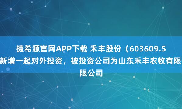 捷希源官网APP下载 禾丰股份（603609.SH）新增一起对外投资，被投资公司为山东禾丰农牧有限公司